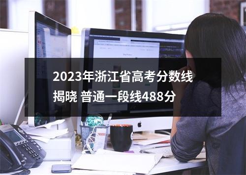 2023年浙江省高考分数线揭晓 普通一段线488分